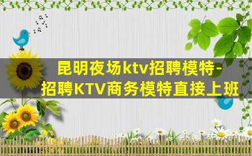 昆明夜场ktv招聘模特-招聘KTV商务模特直接上班